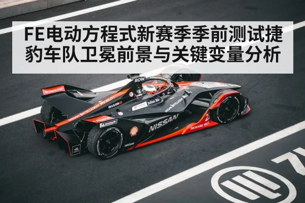 FE电动方程式新赛季季前测试捷豹车队卫冕前景与关键变量分析