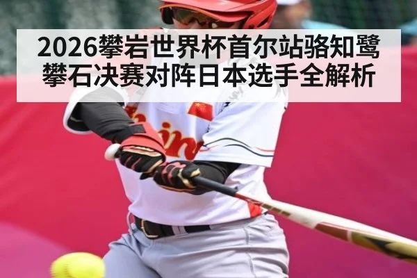 2026攀岩世界杯首尔站骆知鹭攀石决赛对阵日本选手全解析