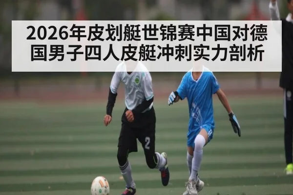 2026年皮划艇世锦赛中国对德国男子四人皮艇冲刺实力剖析