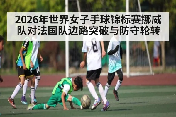 2026年世界女子手球锦标赛挪威队对法国队边路突破与防守轮转 | kaiyun.com